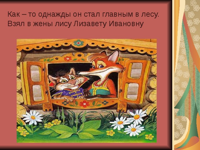 Как – то однажды он стал главным в лесу. Взял в жены лису Лизавету Ивановну 