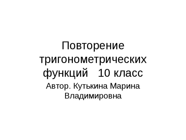 Повторение тригонометрических функций 10 класс Автор. Кутькина Марина Владимировна 