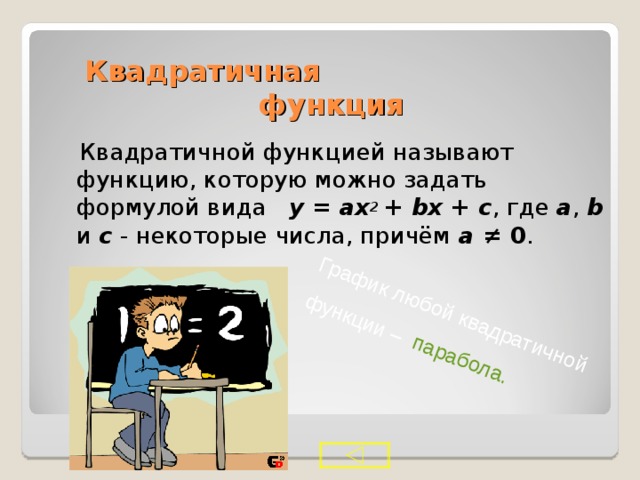 График любой квадратичной функции – парабола. Квадратичная функция  Квадратичной функцией называют функцию, которую можно задать формулой вида  y  =  ax 2  +  bx  +  c , где a , b  и с - некоторые числа, причём а  ≠  0 . 