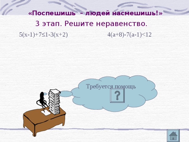 «Поспешишь – людей насмешишь!» 3 этап. Решите неравенство. 4(а+8)-7(а-1) 5(х-1)+7  1-3(х+2) Требуется помощь 