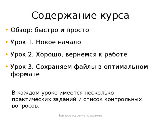 Содержание курса Обзор: быстро и просто Урок 1. Новое начало Урок 2. Хорошо, вернемся к работе Урок 3. Сохраняем файлы в оптимальном формате В каждом уроке имеется несколько практических заданий и список контрольных вопросов. Быстрое освоение программы  