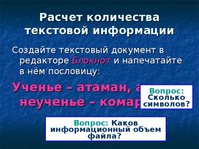 Расчет количества текстовой информации Создайте текстовый документ в редакторе Блокнот и напечатайте в нём пословицу: Ученье – атаман, а неученье – комар. Вопрос: Сколько символов?  Вопрос: Каков информационный объем файла?  