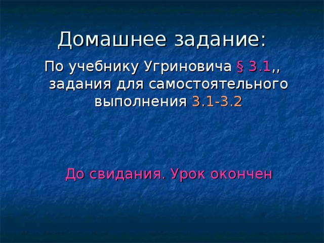 Домашнее задание: По учебнику Угриновича § 3.1 ,, задания для самостоятельного выполнения 3.1-3.2 До свидания. Урок окончен 