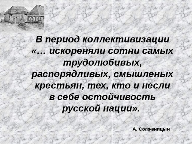 В период коллективизации «… искореняли сотни самых трудолюбивых, распорядливых, смышленых крестьян, тех, кто и несли в себе остойчивость русской нации». А. Солженицын 