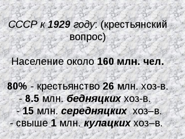 СССР к 1929 году : (крестьянский вопрос) Население около 160 млн. чел.  80% - крестьянство 26 млн. хоз-в.  - 8.5 млн. бедняцких хоз-в.  - 15 млн. середняцких хоз–в.  - свыше 1 млн. кулацких хоз–в. 