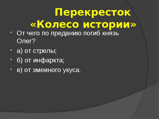  Перекресток  «Колесо истории» От чего по преданию погиб князь Олег? а) от стрелы; б) от инфаркта; в) от змеиного укуса. 