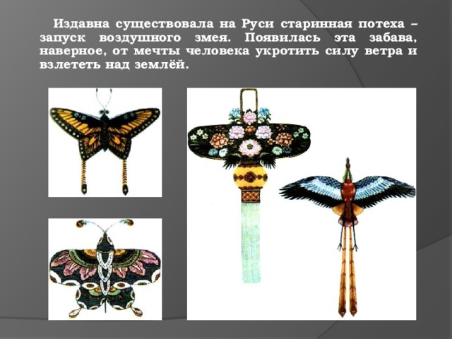  Издавна существовала на Руси старинная потеха – запуск воздушного змея. Появилась эта забава, наверное, от мечты человека укротить силу ветра и взлететь над землёй. 