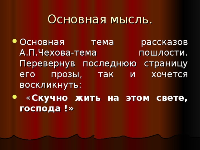 Основная мысль. Основная тема рассказов А.П.Чехова-тема пошлости. Перевернув последнюю страницу его прозы, так и хочется воскликнуть:  « Скучно жить на этом свете, господа !» 