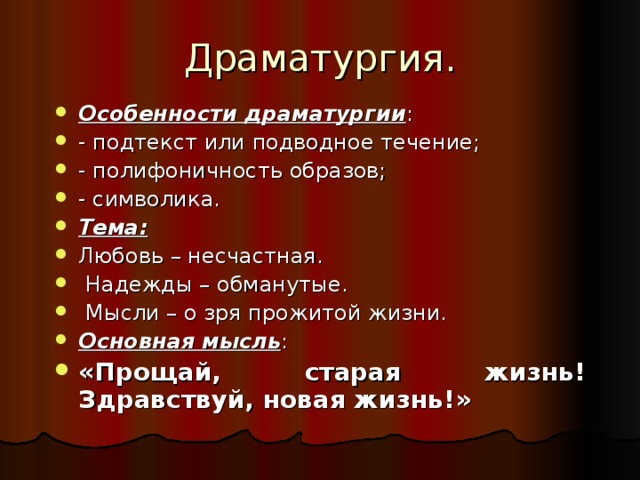 Драматургия. Особенности драматургии : - подтекст или подводное течение; - полифоничность образов; - символика. Тема: Любовь – несчастная.  Надежды – обманутые.  Мысли – о зря прожитой жизни. Основная мысль : «Прощай, старая жизнь! Здравствуй, новая жизнь!» 