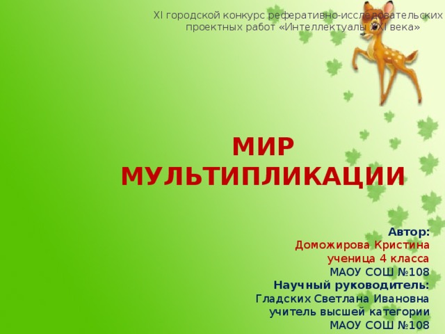 XI городской конкурс реферативно-исследовательских и проектных работ «Интеллектуалы XXI века» Мир мультипликации Автор: Доможирова Кристина ученица 4 класса МАОУ СОШ №108 Научный руководитель: Гладских Светлана Ивановна учитель высшей категории МАОУ СОШ №108 