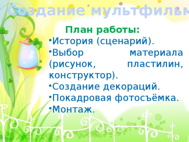 Создание мультфильма  План работы: История (сценарий). Выбор материала (рисунок, пластилин, конструктор). Создание декораций. Покадровая фотосъёмка. Монтаж. 