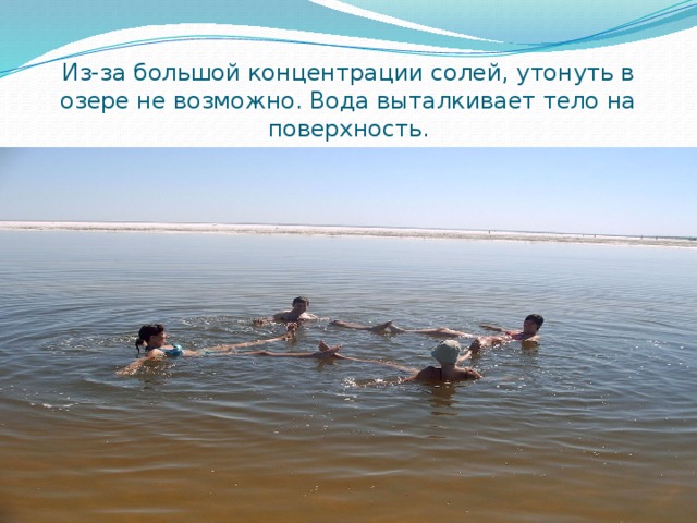 Из-за большой концентрации солей, утонуть в озере не возможно. Вода выталкивает тело на поверхность. 