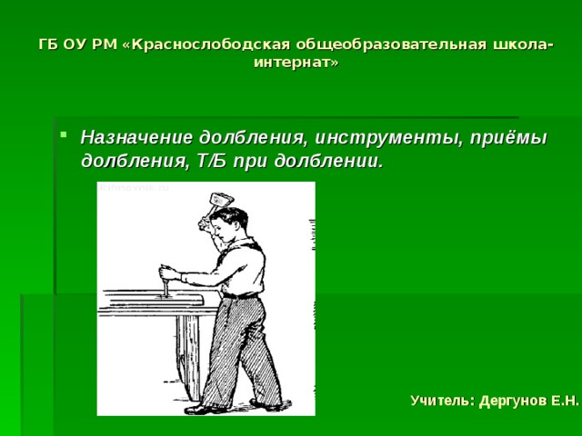 ГБ ОУ РМ «Краснослободская общеобразовательная школа-интернат»   Назначение долбления, инструменты, приёмы долбления, Т/Б при долблении. Учитель: Дергунов Е.Н. 