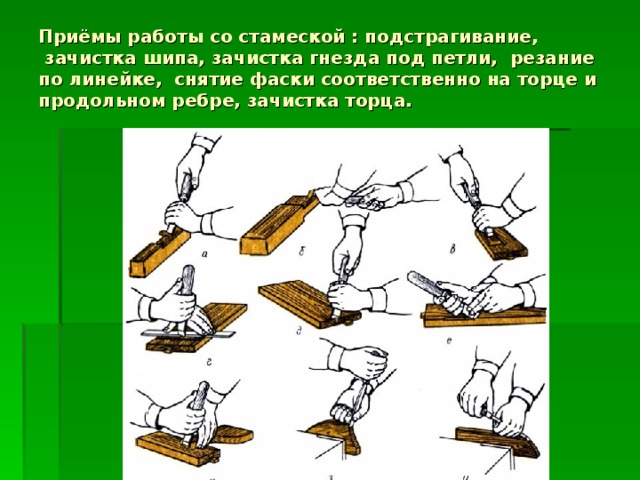 Приёмы работы со стамеской : подстрагивание,  зачистка шипа, зачистка гнезда под петли,  резание по линейке,  снятие фаски соответственно на торце и продольном ребре, зачистка торца. 