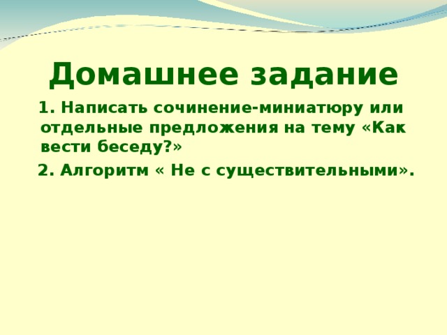Домашнее задание  1. Написать сочинение-миниатюру или отдельные предложения на тему «Как вести беседу?»  2. Алгоритм « Не с существительными». 