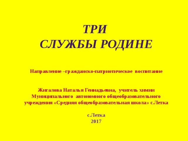   Три службы Родине    Направление –гражданско-патриотическое воспитание   Жигалова Наталья Геннадьевна, учитель химии Муниципального автономного общеобразовательного учреждения «Средняя общеобразовательная школа» с.Летка  с.Летка 2017 