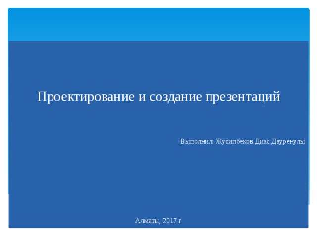 Проектирование и создание презентаций Выполнил: Жусипбеков Диас Дауренулы Алматы, 2017 г 