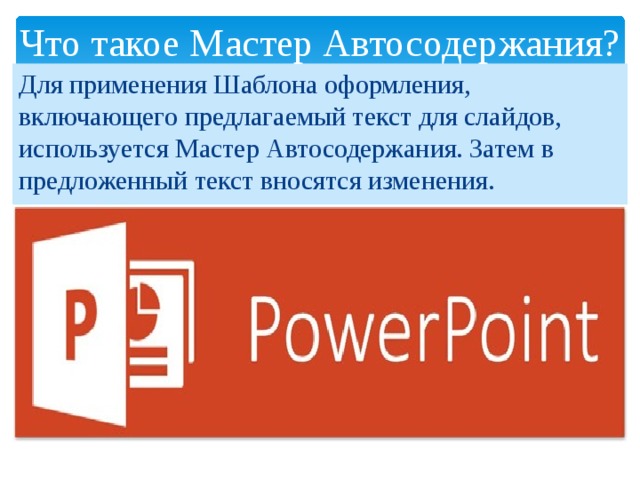 Что такое Мастер Автосодержания? Для применения Шаблона оформления, включающего предлагаемый текст для слайдов, используется Мастер Автосодержания. Затем в предложенный текст вносятся изменения. 