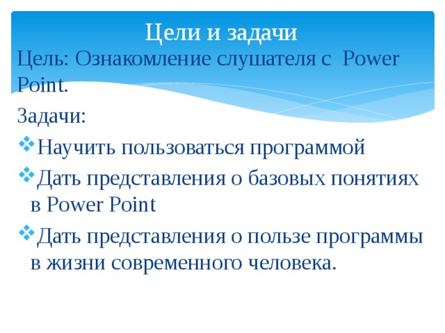 Цели и задачи Цель: Ознакомление слушателя с Power Point. Задачи: Научить пользоваться программой Дать представления о базовых понятиях в Power Point Дать представления о пользе программы в жизни современного человека. 