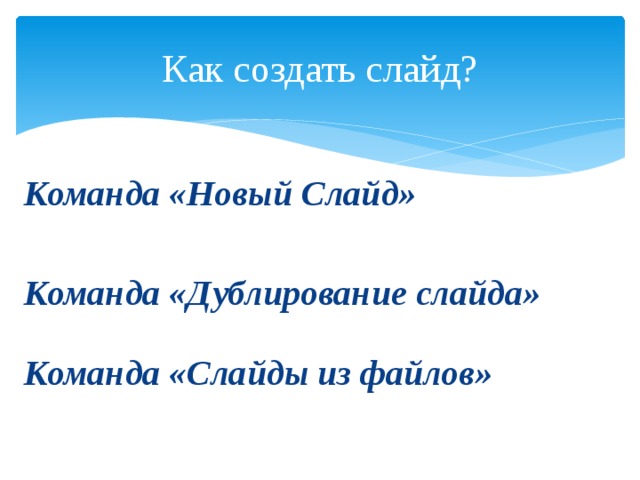 Как создать слайд?  Команда «Новый Слайд»  Команда «Дублирование слайда» Команда «Слайды из файлов» 