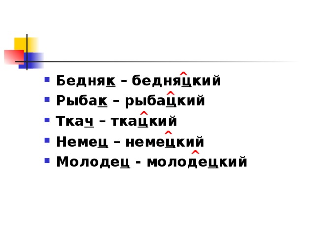 ^ Бедня к – бедня ц кий Рыба к – рыба ц кий Тка ч – тка ц кий Неме ц – неме ц кий Молоде ц - молоде ц кий ^ ^ ^ ^ 