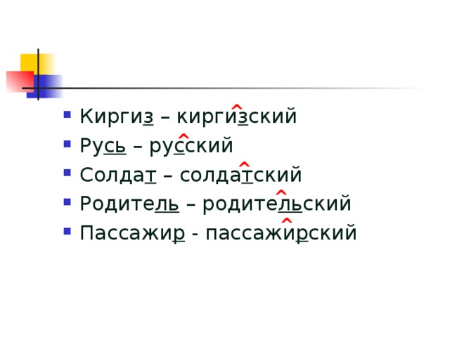 ^ Кирги з – кирги з ский Ру сь – ру с ский Солда т – солда т ский Родите ль – родите ль ский Пассажи р - пассажи р ский ^ ^ ^ ^ 