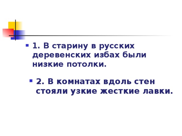 1. В старину в русских деревенских избах были низкие потолки.  2. В комнатах вдоль стен стояли узкие жесткие лавки. 