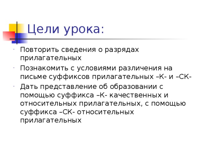 Цели урока: Повторить сведения о разрядах прилагательных Познакомить с условиями различения на письме суффиксов прилагательных –К- и –СК- Дать представление об образовании с помощью суффикса –К- качественных и относительных прилагательных, с помощью суффикса –СК- относительных прилагательных 