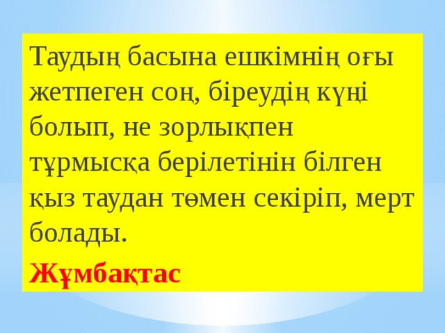 Таудың басына ешкімнің оғы жетпеген соң, біреудің күңі болып, не зорлықпен тұрмысқа берілетінін білген қыз таудан төмен секіріп, мерт болады. Жұмбақтас 