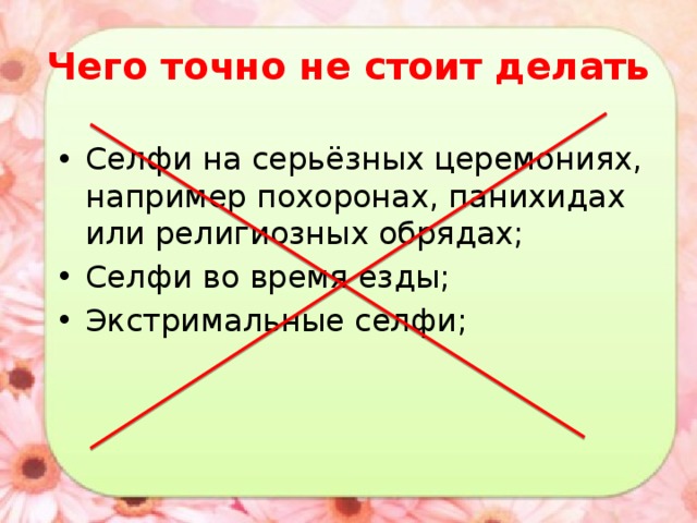 Чего точно не стоит делать Селфи на серьёзных церемониях, например похоронах, панихидах или религиозных обрядах; Селфи во время езды; Экстримальные селфи; 