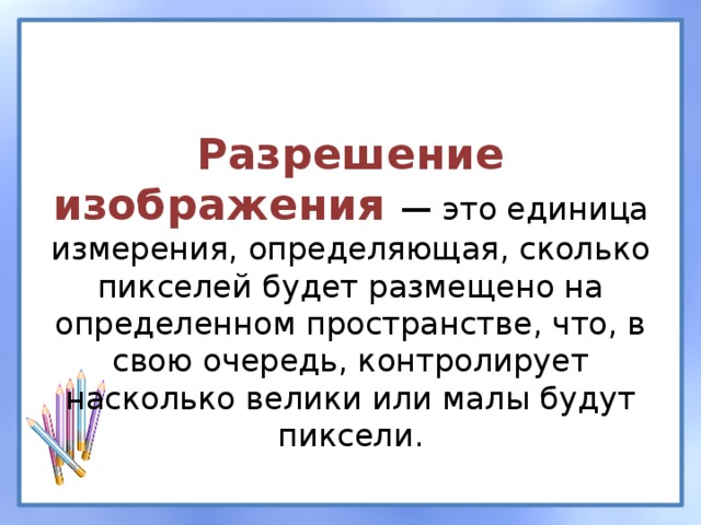 Разрешение изображения —  это единица измерения, определяющая, сколько пикселей будет размещено на определенном пространстве, что, в свою очередь, контролирует насколько велики или малы будут пиксели. 