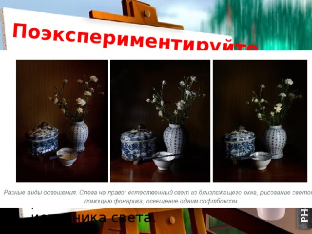 Поэкспериментируйте Попробуйте разную интенсивность света, используя штору для освещения из окна, или перемещая ваш источник света ближе и дальше. Вы также можете сочетать разные источники света Угол наклона тоже важен. Поэкспериментируйте с различными позициями вашего источника света. 