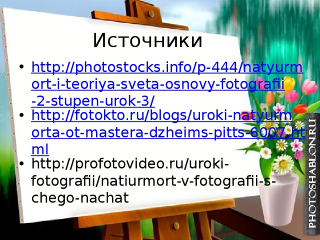 Источники http://photostocks.info/p-444/natyurmort-i-teoriya-sveta-osnovy-fotografii-2-stupen-urok-3/ http://fotokto.ru/blogs/uroki-natyurmorta-ot-mastera-dzheims-pitts-6007.html http://profotovideo.ru/uroki-fotografii/natiurmort-v-fotografii-s-chego-nachat 