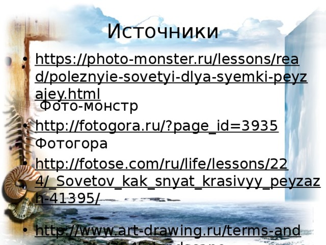 Источники https://photo-monster.ru/lessons/read/poleznyie-sovetyi-dlya-syemki-peyzajey.html Фото-монстр http://fotogora.ru/?page_id=3935 Фотогора http://fotose.com/ru/life/lessons/224/_Sovetov_kak_snyat_krasivyy_peyzazh-41395/  http://www.art-drawing.ru/terms-and-concepts/2545-landscape Арт-рисунок 