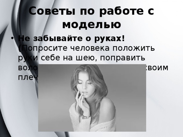 Советы по работе с моделью Не забывайте о руках! ( Попросите человека положить руки себе на шею, поправить волосы, провести руками по своим плечам) 