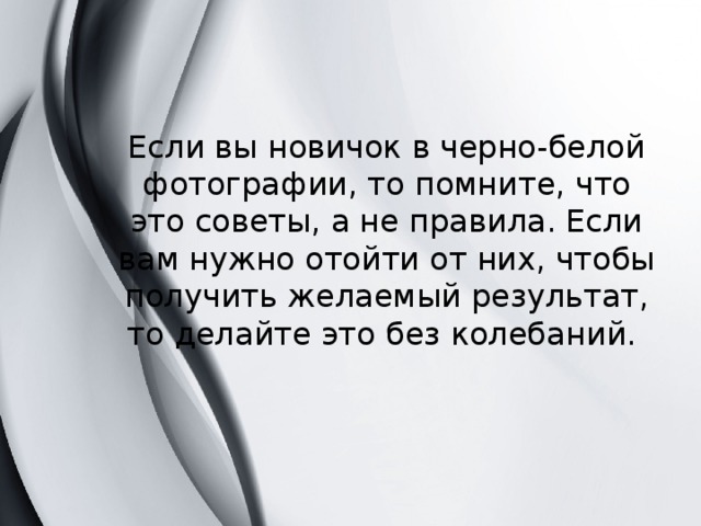 Если вы новичок в черно-белой фотографии, то помните, что это советы, а не правила. Если вам нужно отойти от них, чтобы получить желаемый результат, то делайте это без колебаний. 