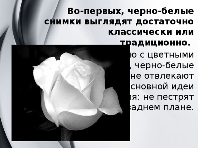 Во-первых, черно-белые снимки выглядят достаточно классически или традиционно. По сравнению с цветными снимками, черно-белые фотографии не отвлекают внимание от основной идеи изображения: не пестрят красками на заднем плане. 