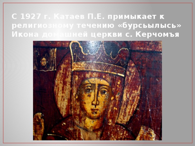 С 1927 г. Катаев П.Е. примыкает к религиозному течению «бурсьылысь»  Икона домашней церкви с. Керчомъя 