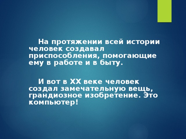   На протяжении всей истории человек создавал приспособления, помогающие ему в работе и в быту.    И вот в ХХ веке человек создал замечательную вещь, грандиозное изобретение. Это компьютер!  