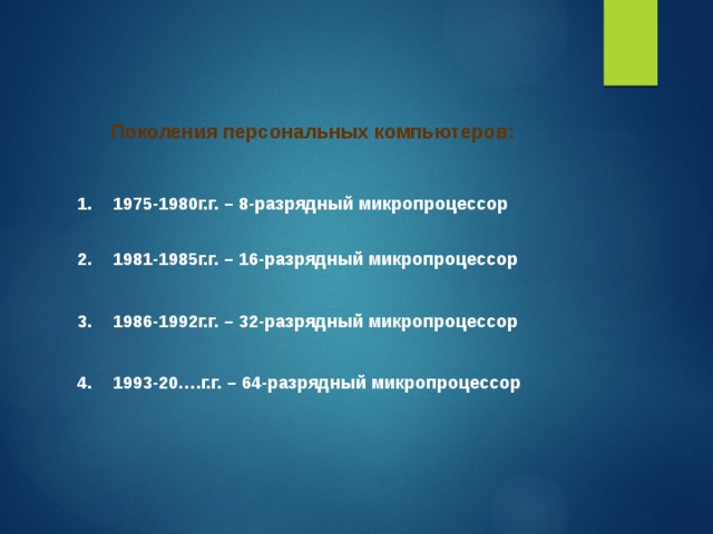 Поколения персональных компьютеров: 1.  1975-1980г.г. – 8-разрядный микропроцессор 2.  1981-1985г.г. – 16-разрядный микропроцессор 3.  1986-1992г.г. – 32-разрядный микропроцессор 4.  1993-20….г.г. – 64-разрядный микропроцессор 