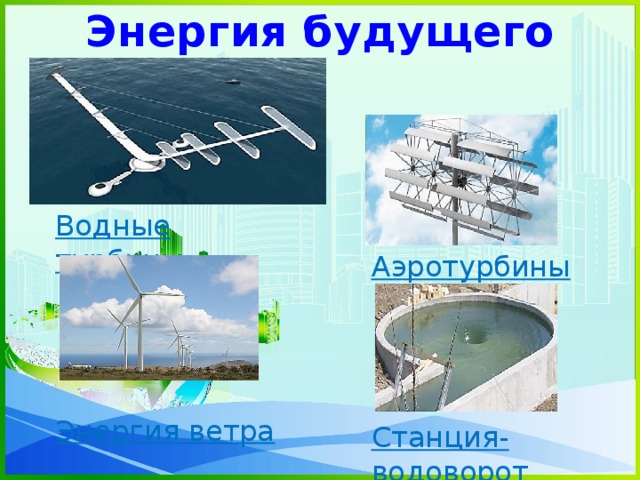 Энергия будущего Водные турбины     Энергия ветра Аэротурбины     Станция-водоворот 