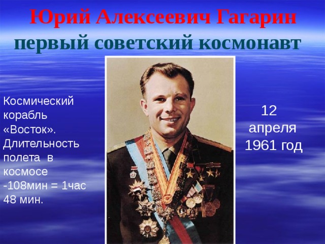 Юрий Алексеевич Гагарин первый советский космонавт  Космический корабль «Восток». Длительность полета в космосе -108мин = 1час 48 мин.  12  апреля  1961 год 