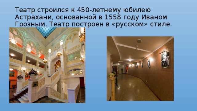 Театр строился к 450-летнему юбилею Астрахани, основанной в 1558 году Иваном Грозным. Театр построен в «русском» стиле. 