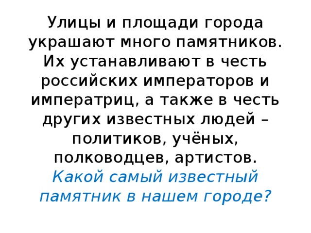 Улицы и площади города украшают много памятников. Их устанавливают в честь российских императоров и императриц, а также в честь других известных людей – политиков, учёных, полководцев, артистов.  Какой самый известный памятник в нашем городе? 