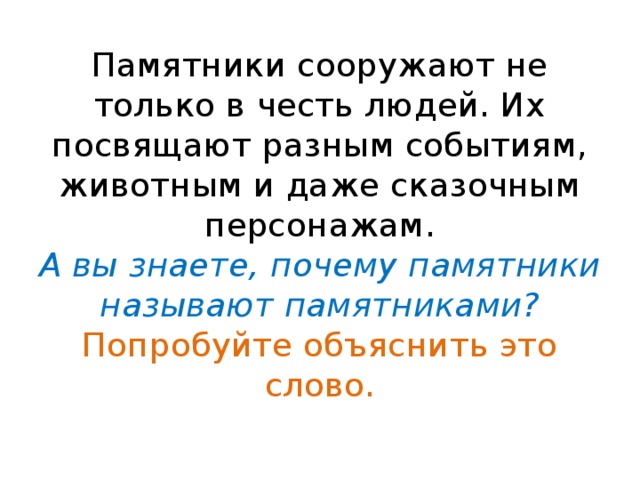 Памятники сооружают не только в честь людей. Их посвящают разным событиям, животным и даже сказочным персонажам.  А вы знаете, почему памятники называют памятниками?  Попробуйте объяснить это слово. 