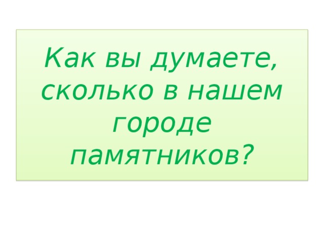 Как вы думаете, сколько в нашем городе памятников? 