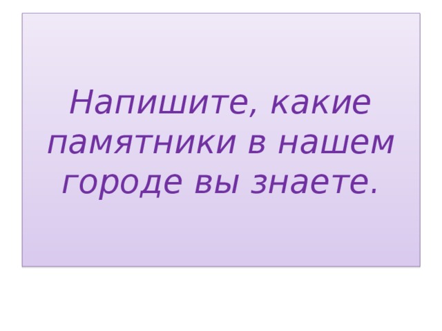 Напишите, какие памятники в нашем городе вы знаете. 