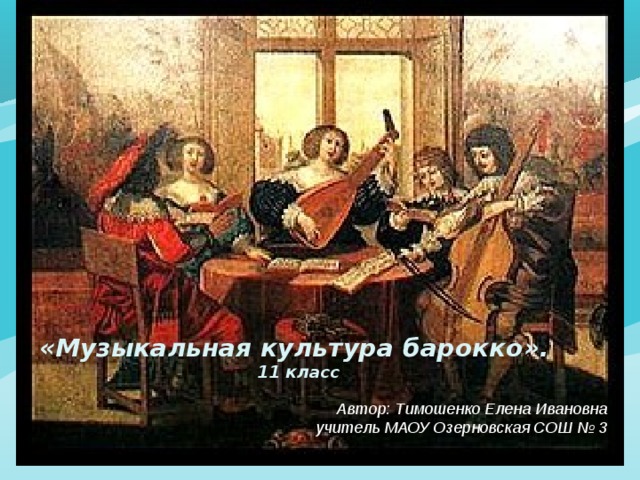 «Музыкальная культура барокко».  11 класс   Автор: Тимошенко Елена Ивановна  учитель МАОУ Озерновская СОШ № 3 