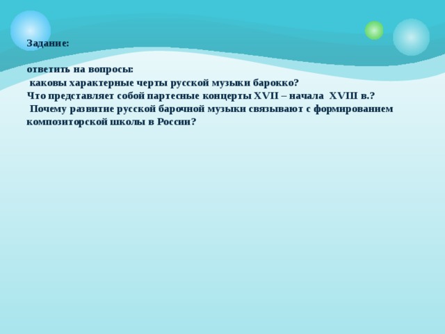 Задание:    ответить на вопросы:  каковы характерные черты русской музыки барокко?  Что представляет собой партесные концерты XVII – начала XVIII в.?  Почему развитие русской барочной музыки связывают с формированием композиторской школы в России? 