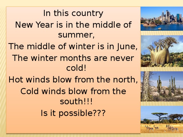 In this country New Year is in the middle of summer, The middle of winter is in June, The winter months are never cold! Hot winds blow from the north, Cold winds blow from the south!!! Is it possible??? 